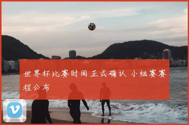 世界杯比赛时间正式确认 小组赛赛程公布
