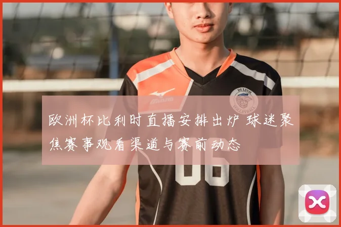 欧洲杯比利时直播安排出炉 球迷聚焦赛事观看渠道与赛前动态