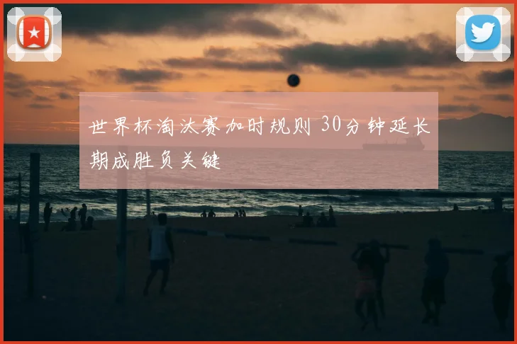世界杯淘汰赛加时规则 30分钟延长期成胜负关键