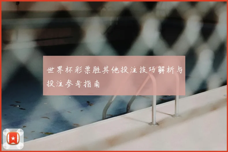 世界杯彩票胜其他投注技巧解析与投注参考指南