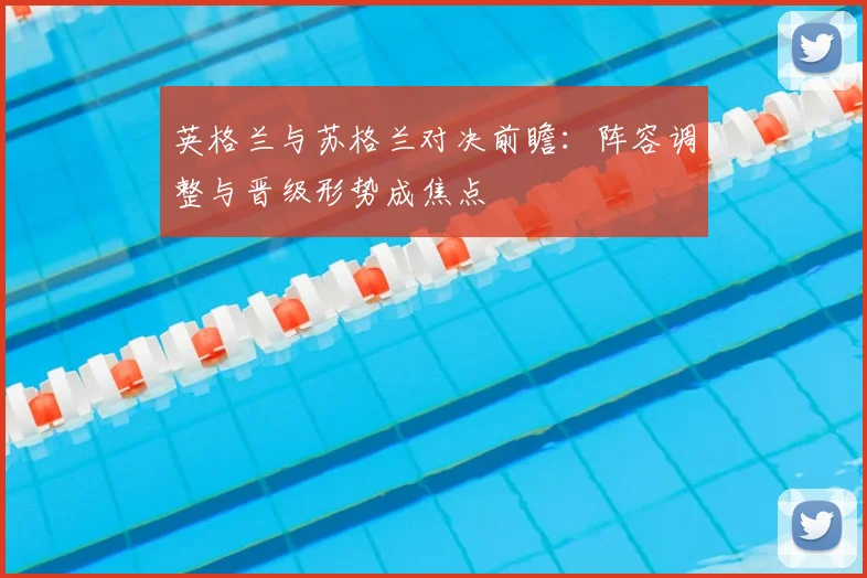 英格兰与苏格兰对决前瞻：阵容调整与晋级形势成焦点
