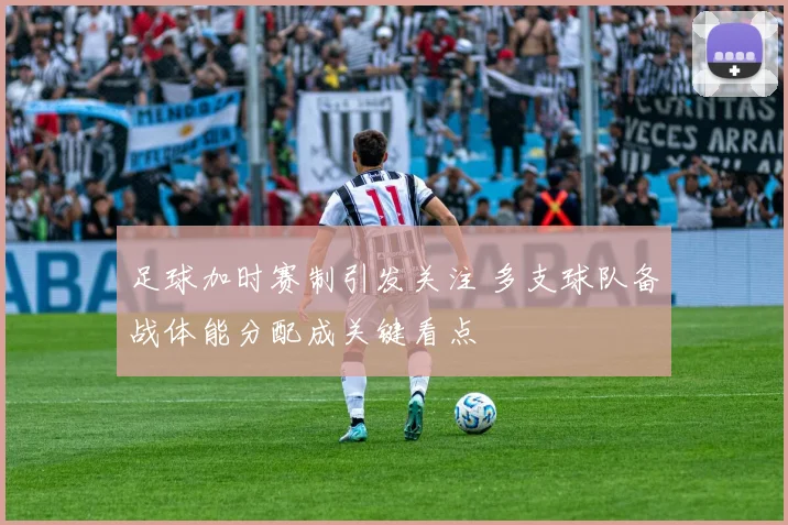 足球加时赛制引发关注 多支球队备战体能分配成关键看点