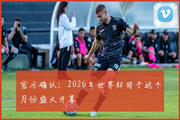 官方确认:2026年世界杯将于这个月份盛大开幕