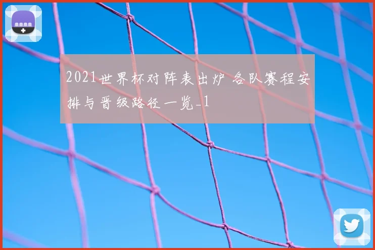 2021世界杯对阵表出炉 各队赛程安排与晋级路径一览_1
