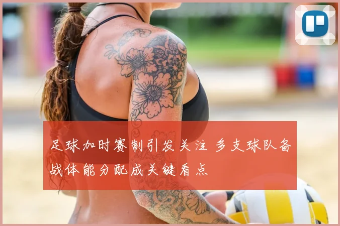 足球加时赛制引发关注 多支球队备战体能分配成关键看点