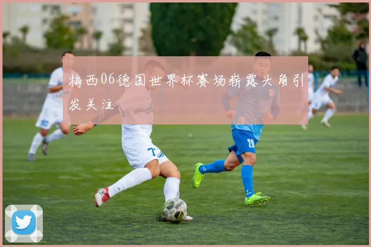 梅西06德国世界杯赛场崭露头角引发关注