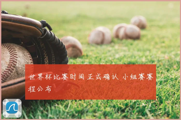 世界杯比赛时间正式确认 小组赛赛程公布