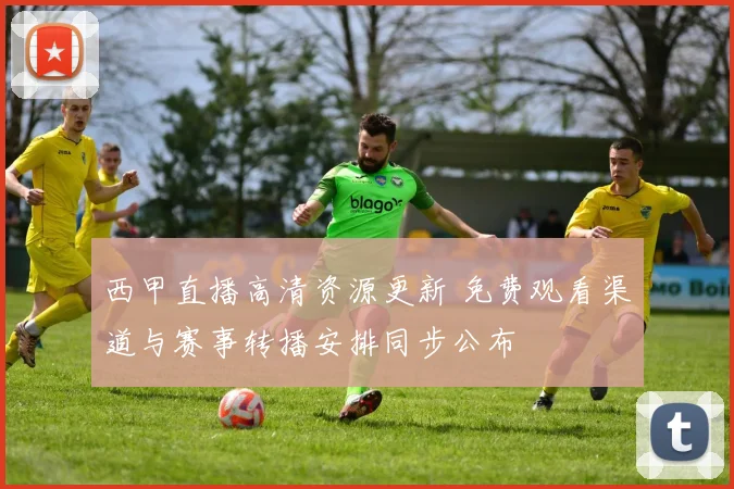 西甲直播高清资源更新 免费观看渠道与赛事转播安排同步公布