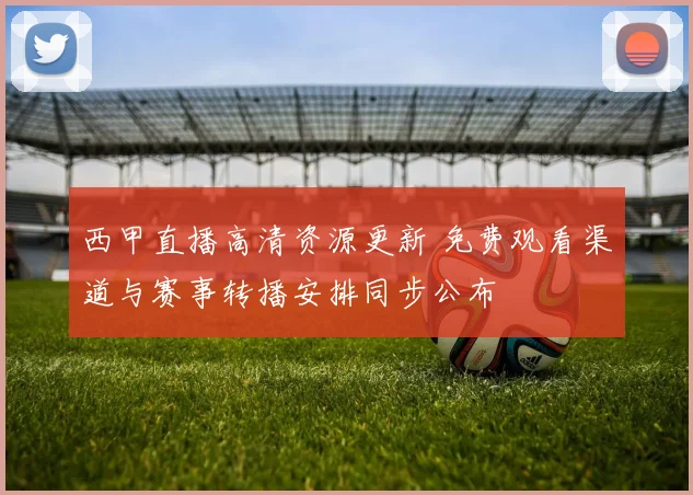 西甲直播高清资源更新 免费观看渠道与赛事转播安排同步公布